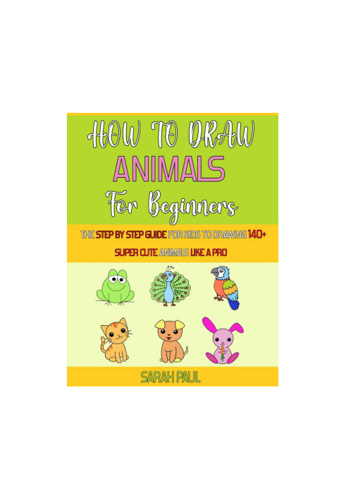 How To Draw Animals For Beginners: The Step By Step Guide For Kids To Drawing 140+ Super Cute Animals Like A Pro