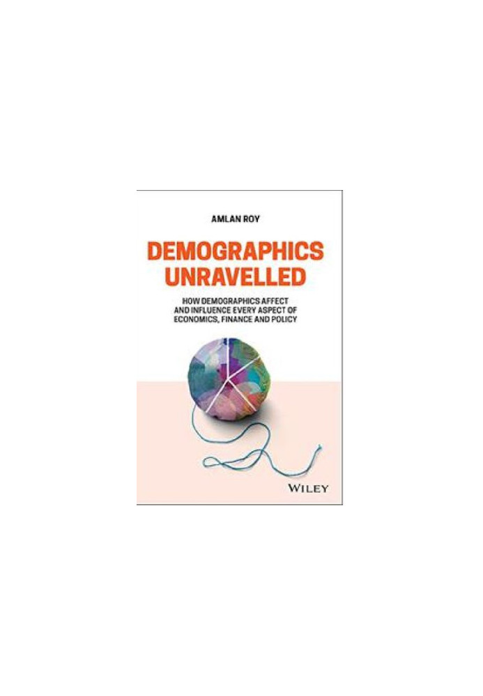 Demographics Unravelled: How Demographics Affect and Influence Every Aspect of Economics, Finance and Policy