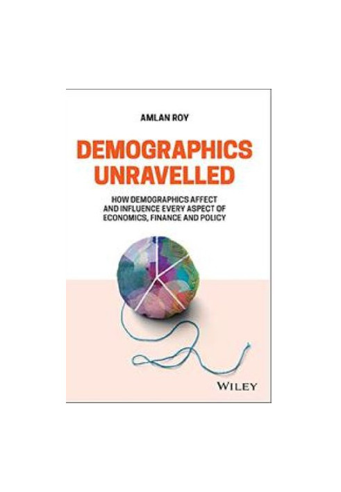 Demographics Unravelled: How Demographics Affect and Influence Every Aspect of Economics, Finance and Policy