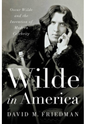 Wilde in America: Oscar Wilde and the Invention of Modern Celebrity