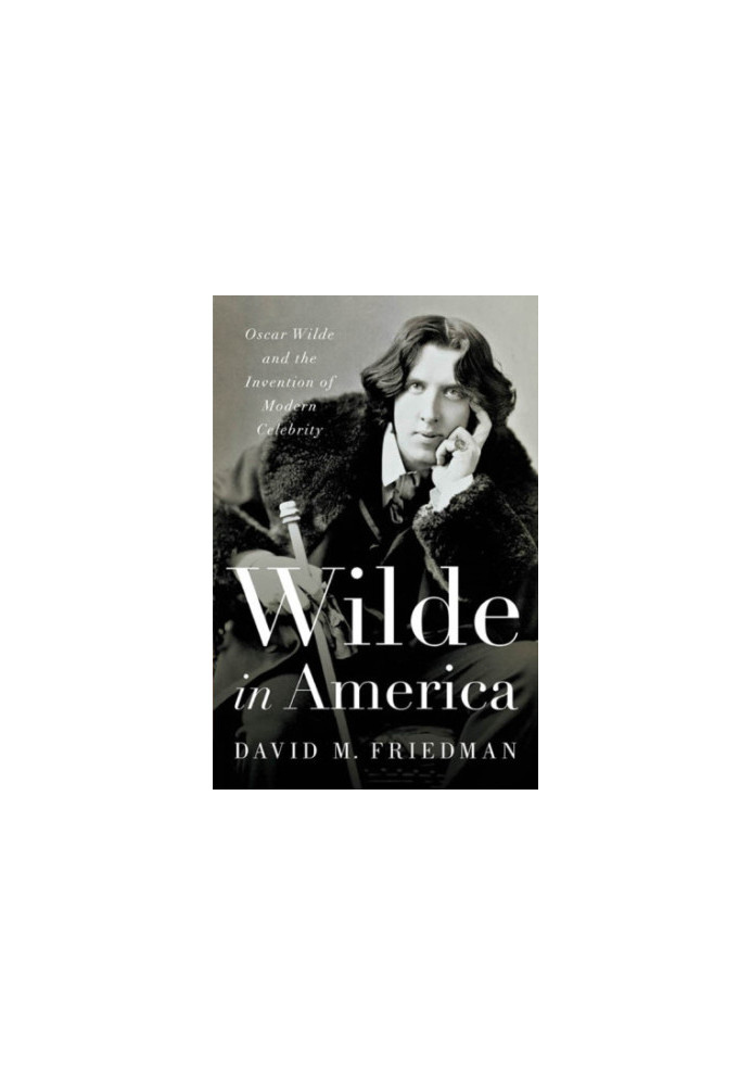 Wilde in America: Oscar Wilde and the Invention of Modern Celebrity