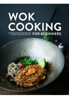 Wok Cooking for Beginners: Healthy Stir Fry Ideas that are Unique, Delicious, and Easy