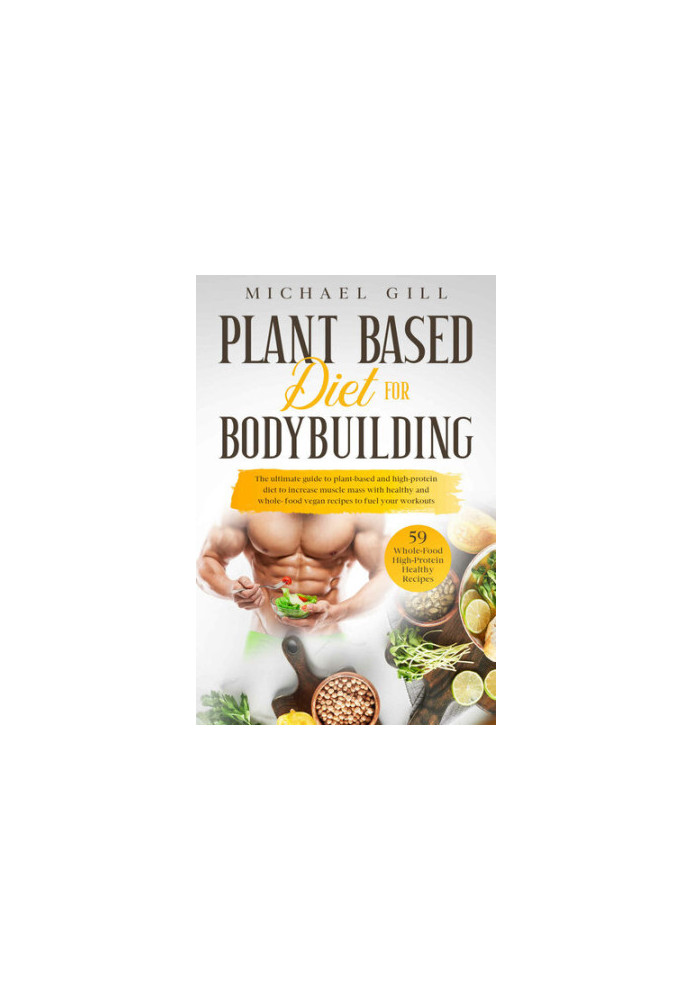 Plant Based Diet For Bodybuilding: The Plant-Based And High-Protein Guide To Increase Muscle Mass With Healthy And Whole-Food