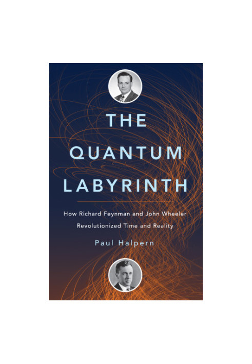 The quantum labyrinth : how Richard Feynman and John Wheeler revolutionized time and reality