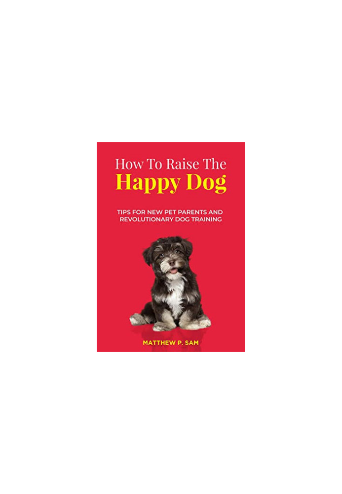 How to Raise the Happy Dog: Tips for New Pet Parents and Revolutionary Dog Training