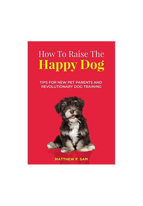 How to Raise the Happy Dog: Tips for New Pet Parents and Revolutionary Dog Training