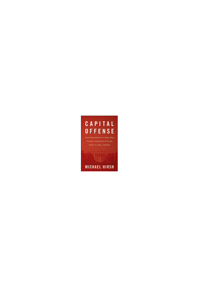Capital Offense: How Washington's Wise Men Turned America's Future Over to Wall Street