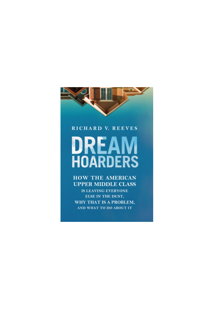 Dream hoarders: how the American upper middle class is leaving everyone else in the dust, why that is a problem, and what to 