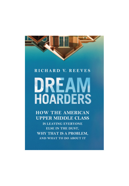 Dream hoarders: how the American upper middle class is leaving everyone else in the dust, why that is a problem, and what to 