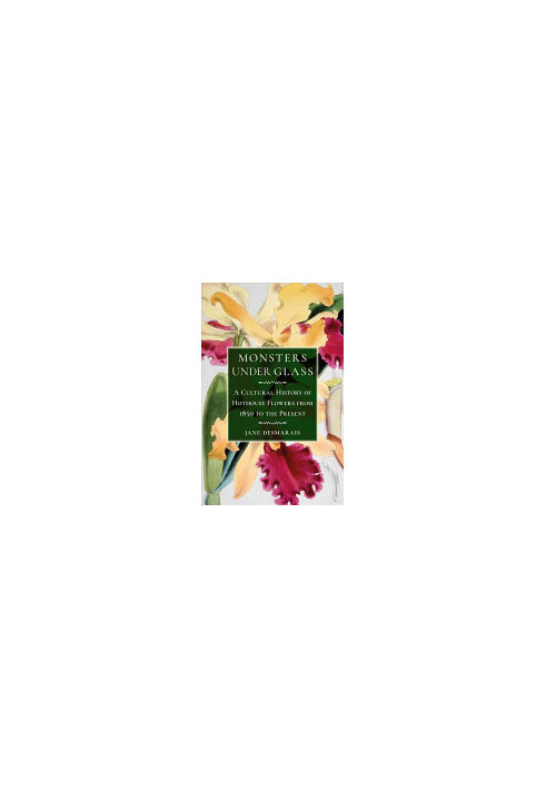 Monsters under Glass : A Cultural History of Hothouse Flowers from 1850 to the Present