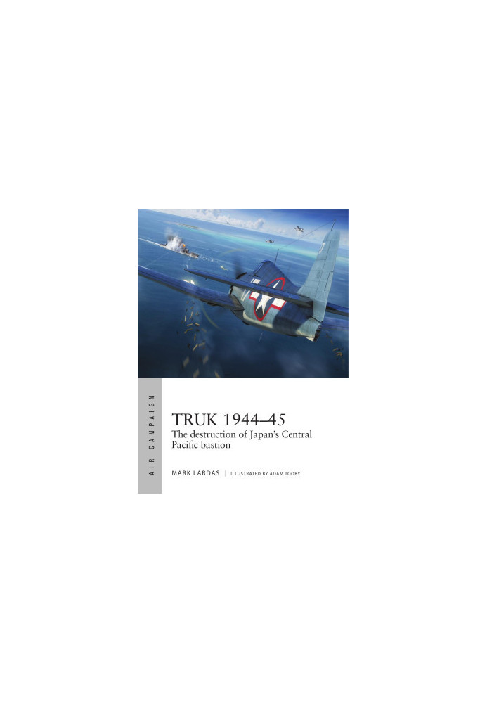Truk 1944–45: The Destruction of Japan's Central Pacific Bastion (Osprey Air Campaign 26)