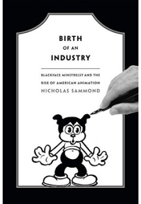 Birth of an industry : blackface minstrelsy and the rise of American animation