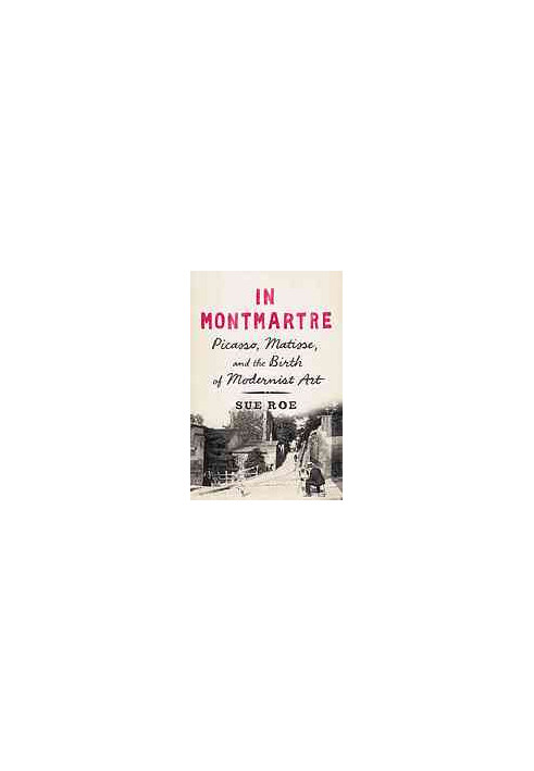 In Montmartre : Picasso, Matisse and the Birth of Modernist Art