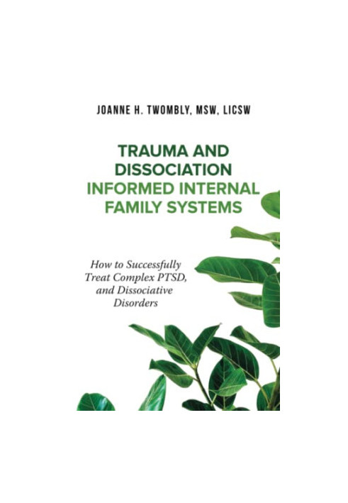 Trauma and Dissociation Informed Internal Family Systems: How to Successfully Treat C-PTSD, and Dissociative Disorders