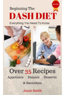 Beginning The Dash Diet: Everything You Need To Know About The Dash Diet With 35 Recipes from Dinners To Smoothies