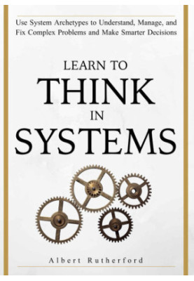 Learn To Think in Systems: Use System Archetypes to Understand, Manage, and Fix Complex Problems and Make Smarter Decisions