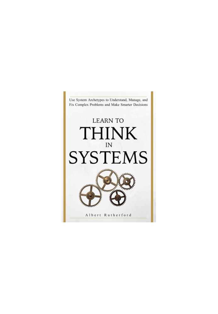 Learn To Think in Systems: Use System Archetypes to Understand, Manage, and Fix Complex Problems and Make Smarter Decisions