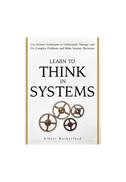 Learn To Think in Systems: Use System Archetypes to Understand, Manage, and Fix Complex Problems and Make Smarter Decisions