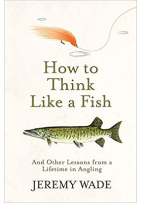 How to Think Like a Fish: And Other Lessons from a Lifetime in Angling