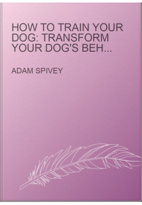How to Train Your Dog: Transform Your Dog's Behavior and Strengthen Your Bond Forever A Dog Training Book