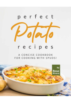 Perfect Potato Recipes: A Concise Cookbook for Cooking with Spuds!