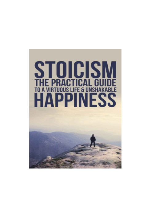 Practical Philosophy For Your Everyday Life Stoicism: The Practical Guide To A Virtuous Life & Unshakable Happiness
