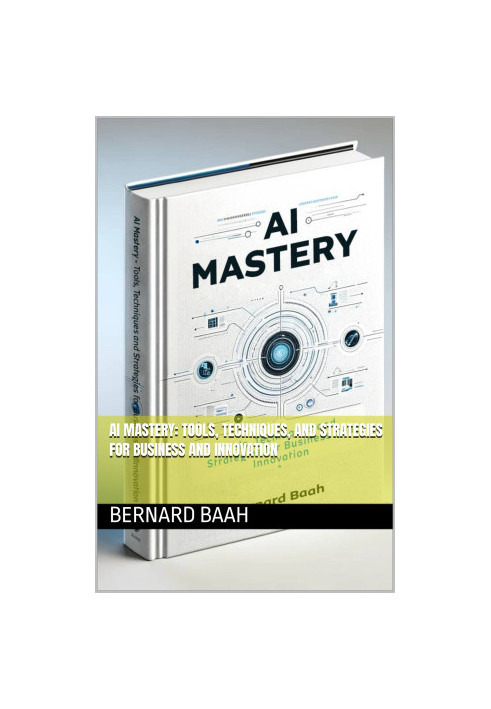 AI Mastery: Tools, Techniques, and Strategies for Business and Innovation