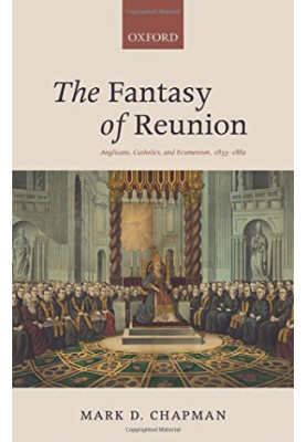 The fantasy of reunion : Anglicans, Catholics, and ecumenism, 1833-1882