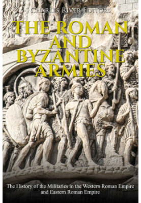 The Roman and Byzantine Armies: The History of the Militaries in the Western Roman Empire and Eastern Roman Empire
