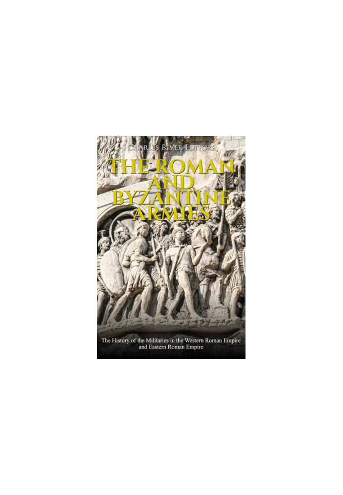 The Roman and Byzantine Armies: The History of the Militaries in the Western Roman Empire and Eastern Roman Empire