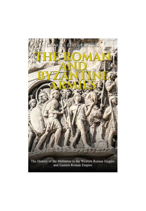 The Roman and Byzantine Armies: The History of the Militaries in the Western Roman Empire and Eastern Roman Empire