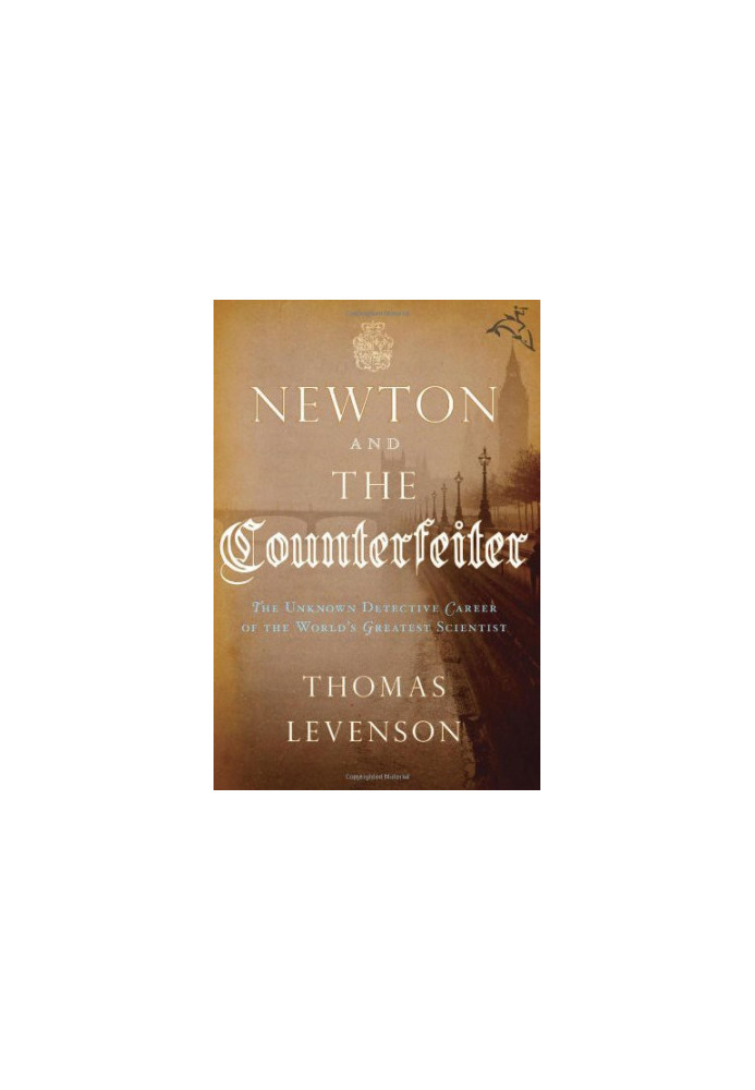 Newton and the Counterfeiter · The Unknown Detective Career of the World's Greatest Scientist