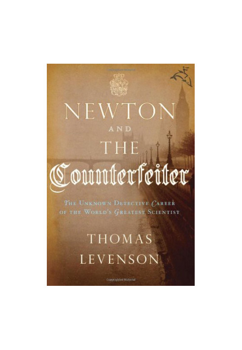 Newton and the Counterfeiter · The Unknown Detective Career of the World's Greatest Scientist