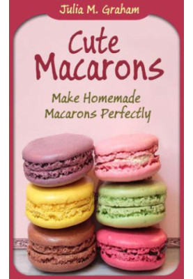 Cute Macarons: Make Homemade Macarons Perfectly