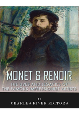 Monet & Renoir: The Lives and Legacies of the Famous Impressionist Artists