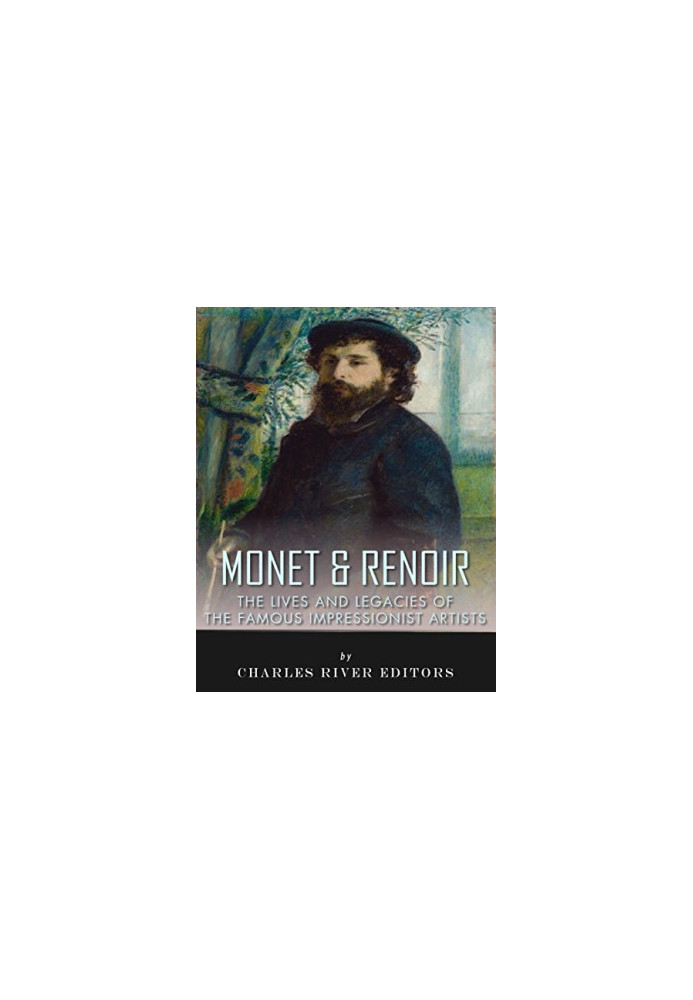 Monet & Renoir: The Lives and Legacies of the Famous Impressionist Artists