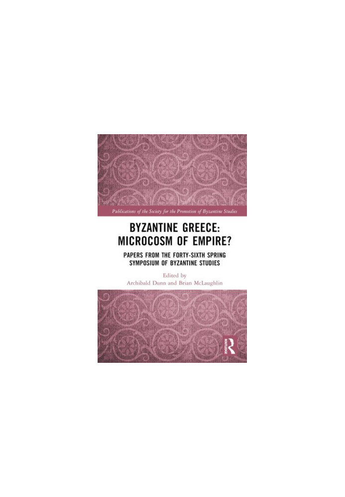 Byzantine Greece: Microcosm of Empire?: Papers from the Forty-sixth Spring Symposium of Byzantine Studies