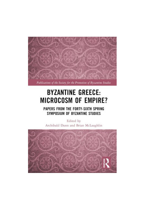 Byzantine Greece: Microcosm of Empire?: Papers from the Forty-sixth Spring Symposium of Byzantine Studies