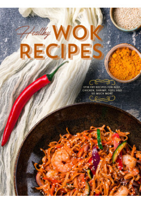 Healthy Wok Recipes: Stir Fry Recipes for Beef, Chicken, Shrimp, Tofu and So Much More