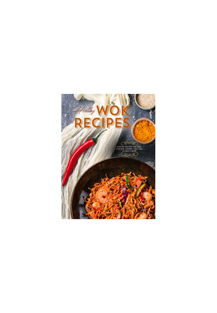 Healthy Wok Recipes: Stir Fry Recipes for Beef, Chicken, Shrimp, Tofu and So Much More