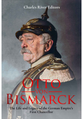 Otto von Bismarck: The Life and Legacy of the German Empire’s First Chancellor
