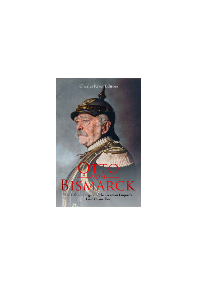 Otto von Bismarck: The Life and Legacy of the German Empire’s First Chancellor