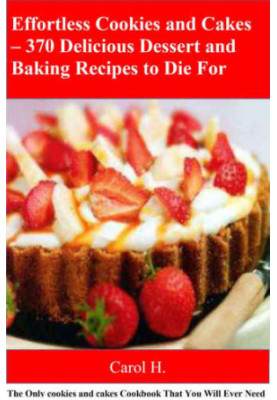 Effortless Cookies and Cake's 370 Delicious Dessert and Baking Recipes to Die For: The Only cookies and cakes Cookbook That Y