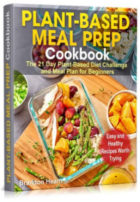 Plant-Based Meal Prep Cookbook: The 21 Day Plant-Based Diet Challenge and Meal Plan for Beginners