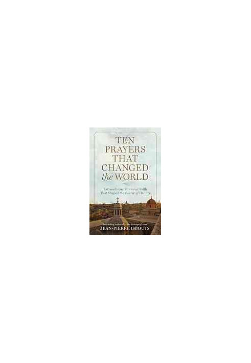 Ten prayers that changed the world : extraordinary stories of faith that shaped the course of history
