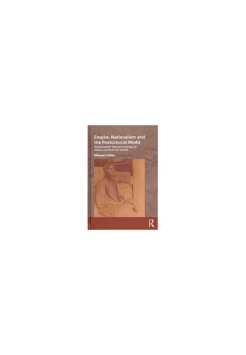 Empire, Nationalism and the Postcolonial World: Rabindranath Tagore’s Writings on History, Politics and Society