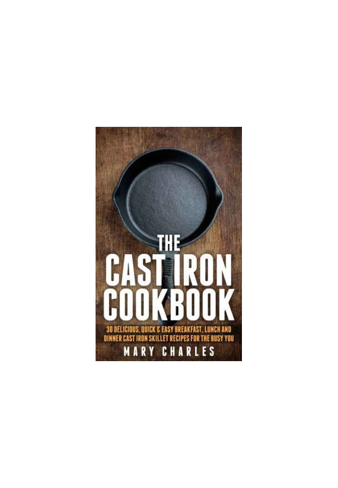The Cast Iron Cookbook: 30 Delicious, Quick & Easy Breakfast, Lunch and Dinner Cast Iron Skillet Recipes For the busy you