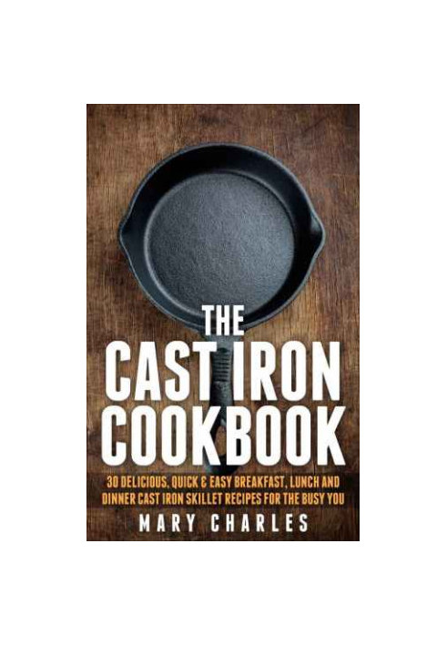 The Cast Iron Cookbook: 30 Delicious, Quick & Easy Breakfast, Lunch and Dinner Cast Iron Skillet Recipes For the busy you