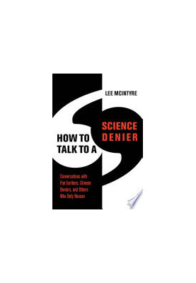 How to Talk to a Science Denier: Conversations with Flat Earthers, Climate Deniers, and Others Who Defy Reason