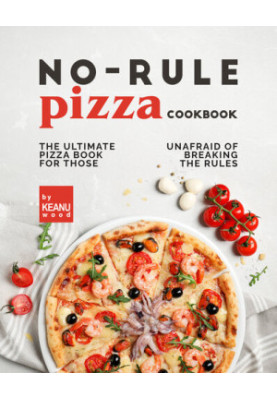 No-Rule Pizza Cookbook: The Ultimate Pizza Book for Those Unafraid to Break the Rules